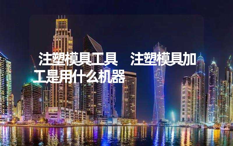 注塑模具工具 注塑模具加工是用什么机器
